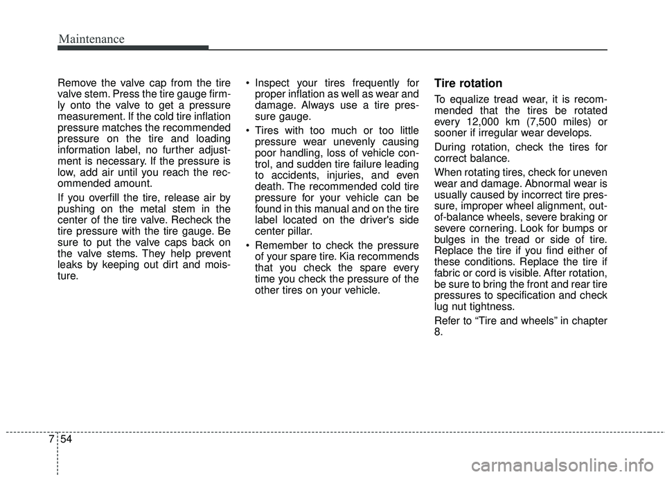 KIA SORENTO 2018 Owners Manual Maintenance
54
7
Remove the valve cap from the tire
valve stem. Press the tire gauge firm-
ly onto the valve to get a pressure
measurement. If the cold tire inflation
pressure matches the recommended
KIA SORENTO 2018 Owners Manual Maintenance
54
7
Remove the valve cap from the tire
valve stem. Press the tire gauge firm-
ly onto the valve to get a pressure
measurement. If the cold tire inflation
pressure matches the recommended