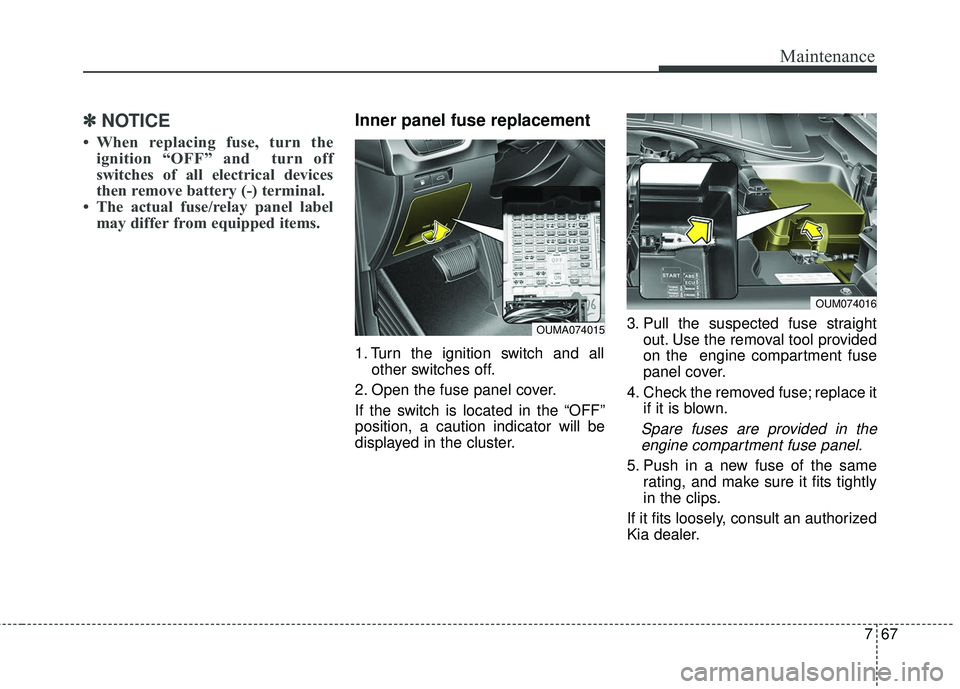 KIA SORENTO 2018 Owners Manual 767
Maintenance
✽ ✽NOTICE
• When replacing fuse, turn the
ignition “OFF” and turn off
switches of all electrical devices
then remove battery (-) terminal.
• The actual fuse/relay panel KIA SORENTO 2018 Owners Manual 767
Maintenance
✽ ✽NOTICE
• When replacing fuse, turn the
ignition “OFF” and turn off
switches of all electrical devices
then remove battery (-) terminal.
• The actual fuse/relay panel
