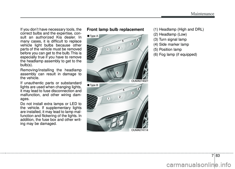 KIA SORENTO 2018  Owners Manual 783
Maintenance
If you don’t have necessary tools, the
correct bulbs and the expertise, con-
sult an authorized Kia dealer. In
many cases, it is difficult to replace
vehicle light bulbs because othe