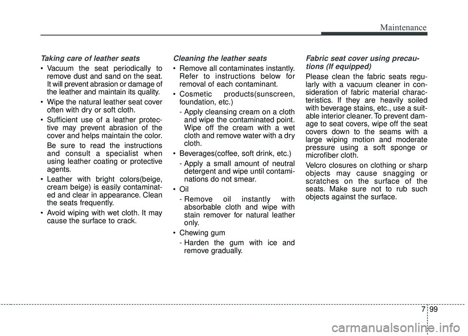 KIA SORENTO 2018 Owners Manual 799
Maintenance
Taking care of leather seats
• Vacuum the seat periodically toremove dust and sand on the seat.
It will prevent abrasion or damage of
the leather and maintain its quality.
Wipe the KIA SORENTO 2018 Owners Manual 799
Maintenance
Taking care of leather seats
• Vacuum the seat periodically toremove dust and sand on the seat.
It will prevent abrasion or damage of
the leather and maintain its quality.
Wipe the