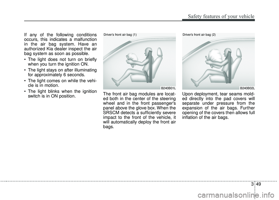 KIA SORENTO 2018  Owners Manual 349
Safety features of your vehicle
If any of the following conditions
occurs, this indicates a malfunction
in the air bag system. Have an
authorized Kia dealer inspect the air
bag system as soon as p