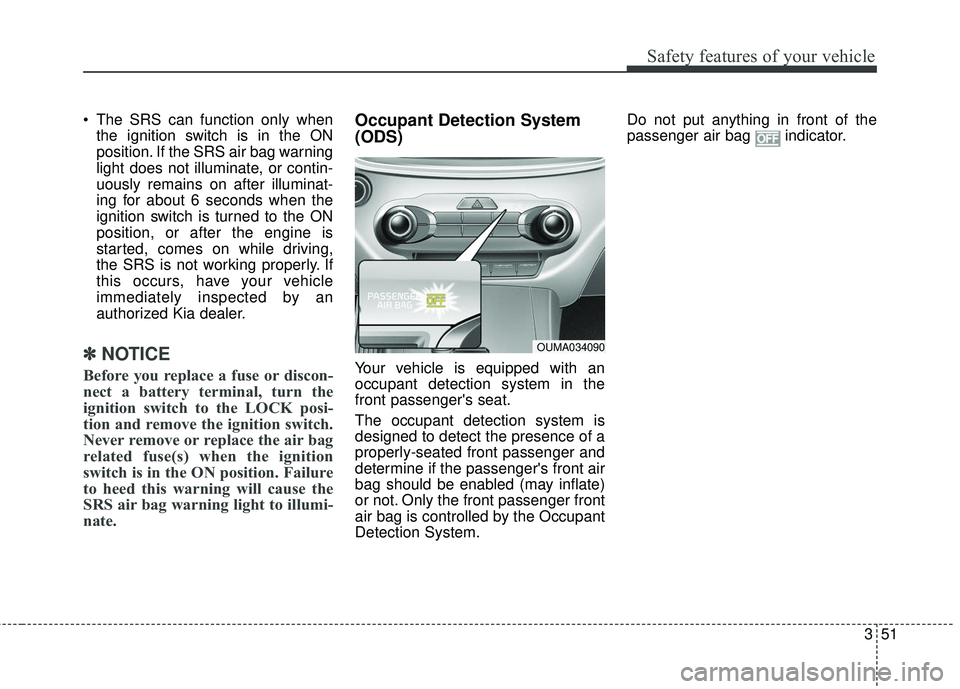 KIA SORENTO 2018  Owners Manual 351
Safety features of your vehicle
 The SRS can function only whenthe ignition switch is in the ON
position. If the SRS air bag warning
light does not illuminate, or contin-
uously remains on after i