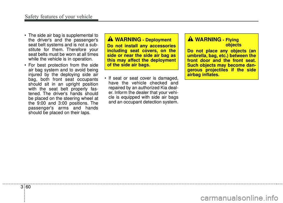 KIA SORENTO 2018 Manual PDF Safety features of your vehicle
60
3
The side air bag is supplemental to
the drivers and the passengers
seat belt systems and is not a sub-
stitute for them. Therefore your
seat belts must be worn KIA SORENTO 2018 Manual PDF Safety features of your vehicle
60
3
The side air bag is supplemental to
the drivers and the passengers
seat belt systems and is not a sub-
stitute for them. Therefore your
seat belts must be worn