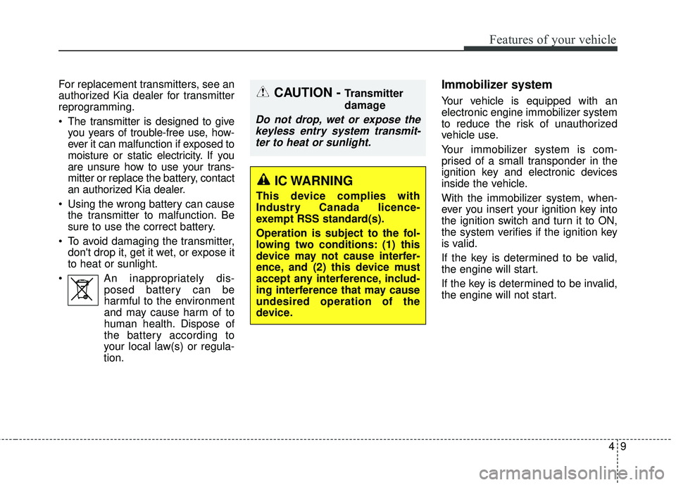 KIA SORENTO 2018  Owners Manual 49
Features of your vehicle
For replacement transmitters, see an
authorized Kia dealer for transmitter
reprogramming.
 The transmitter is designed to giveyou years of trouble-free use, how-
ever it ca