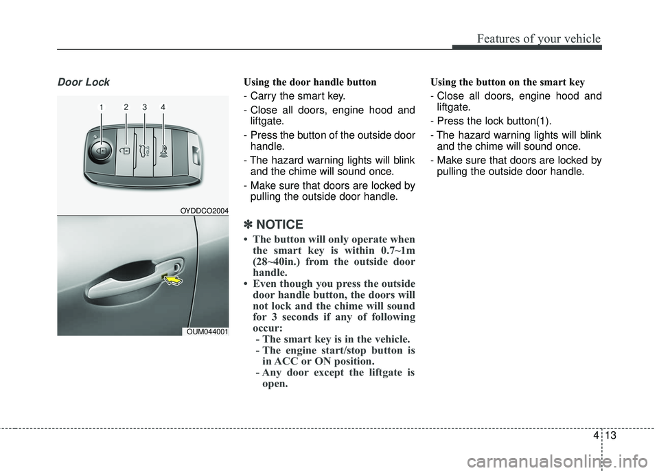 KIA SORENTO 2018  Owners Manual 413
Features of your vehicle
Door LockUsing the door handle button
- Carry the smart key.
- Close all doors, engine hood andliftgate.
-  Press the button of the outside door handle.
- The hazard warni