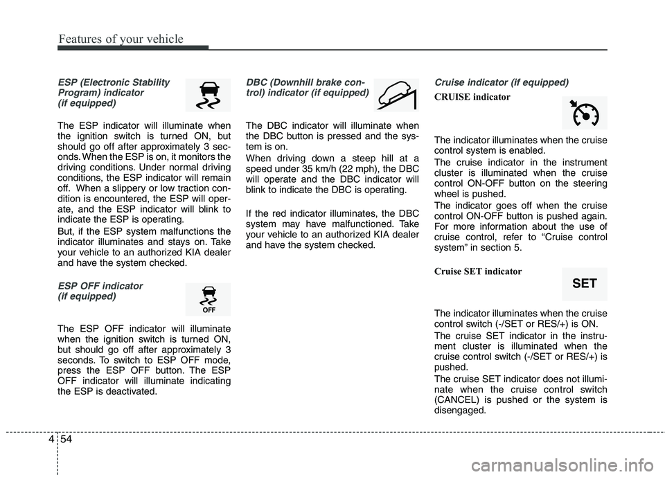 KIA SORENTO 2010 Owners Manual Features of your vehicle
54
4
ESP (Electronic Stability
Program) indicator(if equipped)
The ESP indicator will illuminate when
the ignition switch is turned ON, but
should go off after approximately KIA SORENTO 2010 Owners Manual Features of your vehicle
54
4
ESP (Electronic Stability
Program) indicator(if equipped)
The ESP indicator will illuminate when
the ignition switch is turned ON, but
should go off after approximately