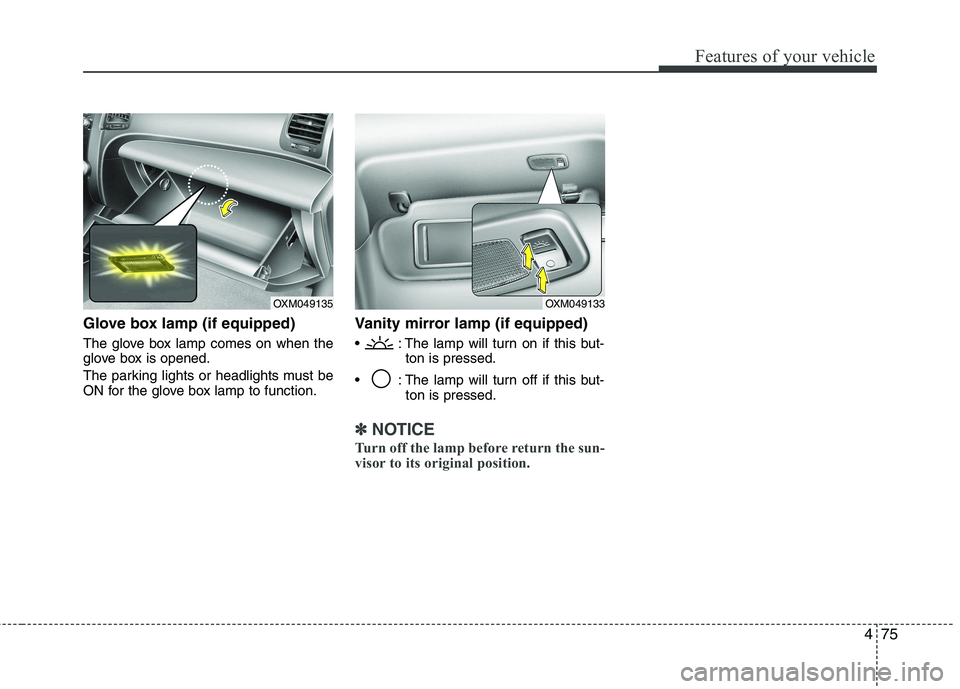 KIA SORENTO 2010 Owners Manual 475
Features of your vehicle
Glove box lamp (if equipped)
The glove box lamp comes on when the
glove box is opened.
The parking lights or headlights must be
ON for the glove box lamp to function.V KIA SORENTO 2010 Owners Manual 475
Features of your vehicle
Glove box lamp (if equipped)
The glove box lamp comes on when the
glove box is opened.
The parking lights or headlights must be
ON for the glove box lamp to function.V