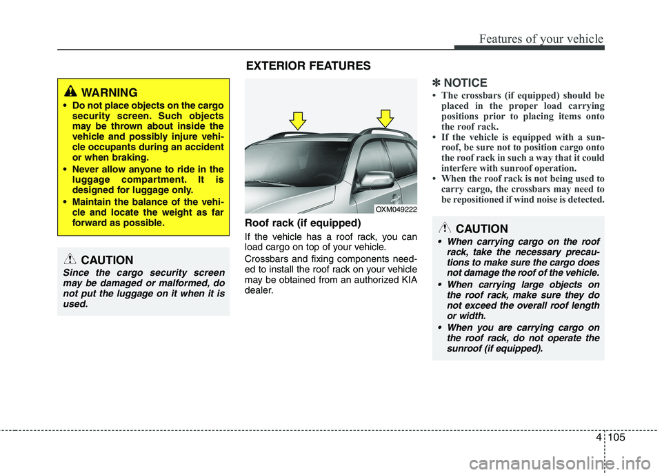 KIA SORENTO 2010 Owners Manual 4105
Features of your vehicle
Roof rack (if equipped)
If the vehicle has a roof rack, you can
load cargo on top of your vehicle. Crossbars and fixing components need-
ed to install the roof rack on KIA SORENTO 2010 Owners Manual 4105
Features of your vehicle
Roof rack (if equipped)
If the vehicle has a roof rack, you can
load cargo on top of your vehicle. Crossbars and fixing components need-
ed to install the roof rack on