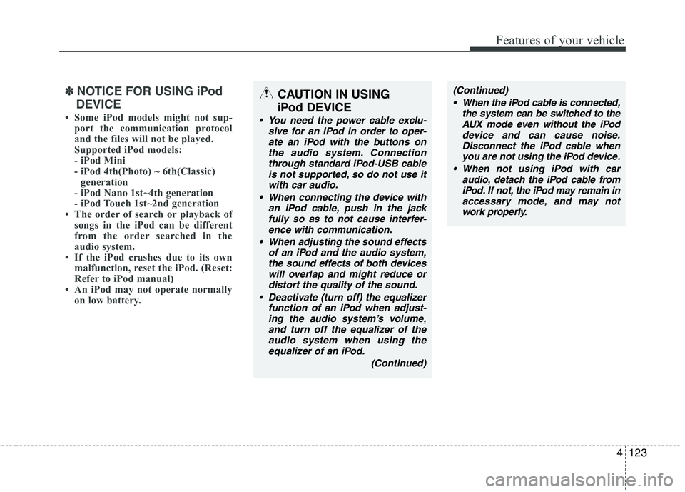 KIA SORENTO 2010 Owners Manual 4123
Features of your vehicle
✽✽NOTICE FOR USING iPod
DEVICE
Some iPod models might not sup- port the communication protocol
and the files will not be played.
Supported iPod models:
- iPod Mi KIA SORENTO 2010 Owners Manual 4123
Features of your vehicle
✽✽NOTICE FOR USING iPod
DEVICE
Some iPod models might not sup- port the communication protocol
and the files will not be played.
Supported iPod models:
- iPod Mi