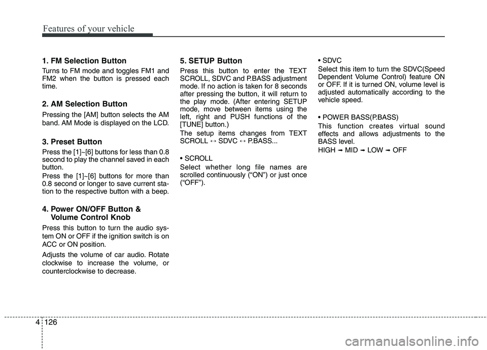 KIA SORENTO 2010  Owners Manual Features of your vehicle
126
4
1. FM Selection Button  
Turns to FM mode and toggles FM1 and 
FM2 when the button is pressed each
time. 
2. AM Selection Button  
Pressing the [AM] button selects the A