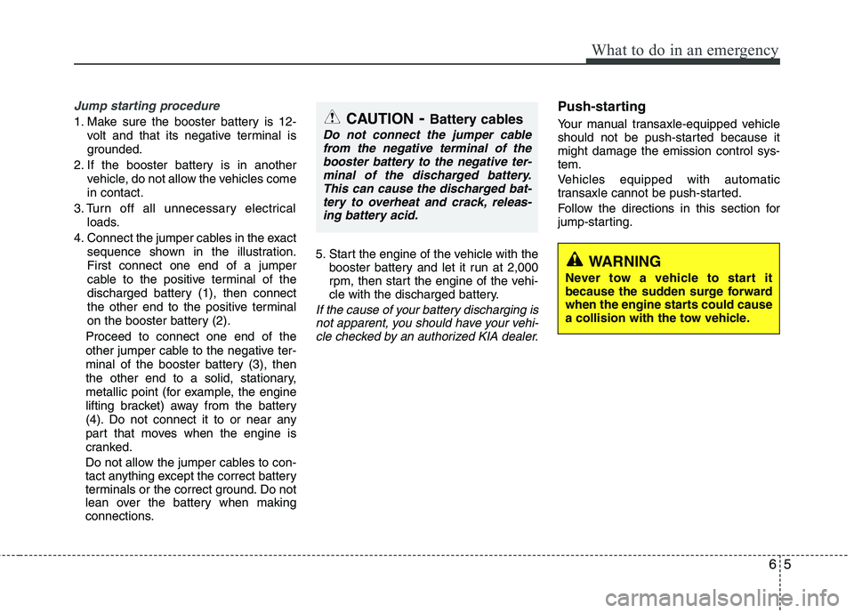 KIA SORENTO 2010 Owners Manual 65
What to do in an emergency
Jump starting procedure
1. Make sure the booster battery is 12-volt and that its negative terminal is
grounded.
2. If the booster battery is in another vehicle, do not KIA SORENTO 2010 Owners Manual 65
What to do in an emergency
Jump starting procedure
1. Make sure the booster battery is 12-volt and that its negative terminal is
grounded.
2. If the booster battery is in another vehicle, do not