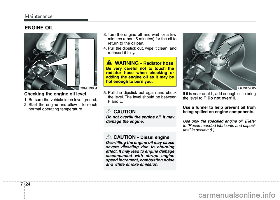 KIA SORENTO 2010  Owners Manual Maintenance
24
7
ENGINE OIL
Checking the engine oil level   
1. Be sure the vehicle is on level ground. 
2. Start the engine and allow it to reach normal operating temperature. 3. Turn the engine off 