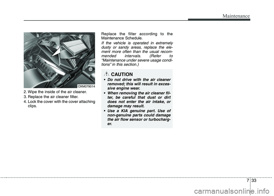 KIA SORENTO 2010 Owners Manual 733
Maintenance
2. Wipe the inside of the air cleaner.
3. Replace the air cleaner filter.
4. Lock the cover with the cover attachingclips. Replace the filter according to the
Maintenance Schedule.
I KIA SORENTO 2010 Owners Manual 733
Maintenance
2. Wipe the inside of the air cleaner.
3. Replace the air cleaner filter.
4. Lock the cover with the cover attachingclips. Replace the filter according to the
Maintenance Schedule.
I