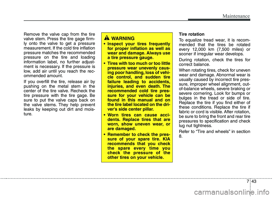 KIA SORENTO 2010 Owners Manual 743
Maintenance
Remove the valve cap from the tire
valve stem. Press the tire gage firm-
ly onto the valve to get a pressure
measurement. If the cold tire inflationpressure matches the recommendedpre KIA SORENTO 2010 Owners Manual 743
Maintenance
Remove the valve cap from the tire
valve stem. Press the tire gage firm-
ly onto the valve to get a pressure
measurement. If the cold tire inflationpressure matches the recommendedpre