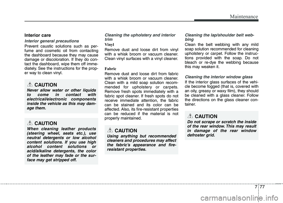 KIA SORENTO 2010 Owners Manual 777
Maintenance
Interior care
Interior general precautions
Prevent caustic solutions such as per- fume and cosmetic oil from contacting
the dashboard because they may cause
damage or discoloration. I KIA SORENTO 2010 Owners Manual 777
Maintenance
Interior care
Interior general precautions
Prevent caustic solutions such as per- fume and cosmetic oil from contacting
the dashboard because they may cause
damage or discoloration. I