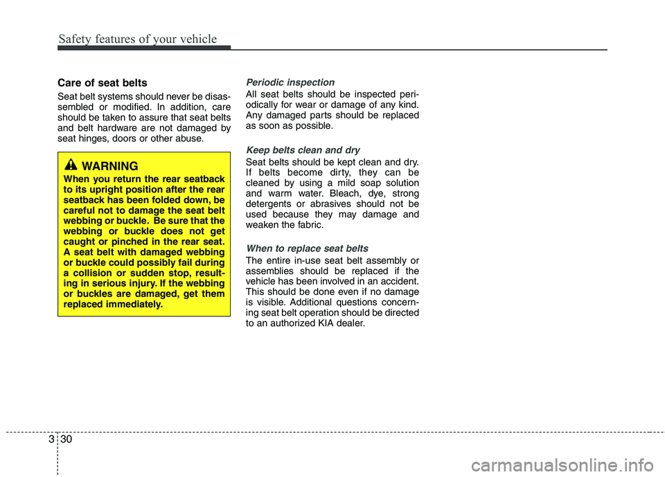 KIA SORENTO 2010 Service Manual Safety features of your vehicle
30
3
Care of seat belts 
Seat belt systems should never be disas- 
sembled or modified. In addition, care
should be taken to assure that seat belts
and belt hardware ar