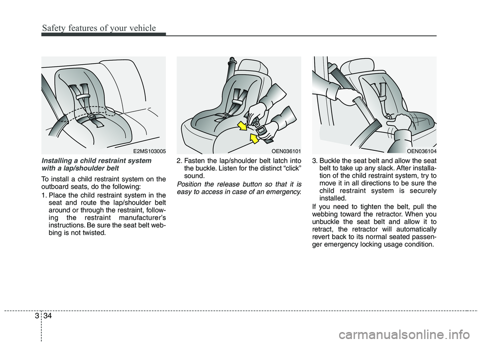 KIA SORENTO 2010 Service Manual Safety features of your vehicle
34
3
Installing a child restraint system
with a lap/shoulder belt
To install a child restraint system on the 
outboard seats, do the following: 
1. Place the child rest