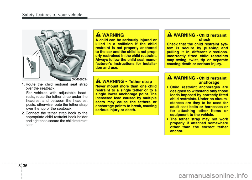 KIA SORENTO 2010 Service Manual Safety features of your vehicle
36
3
1. Route the child restraint seat strap
over the seatback.
For vehicles with adjustable head- 
rests, route the tether strap under the
headrest and between the hea