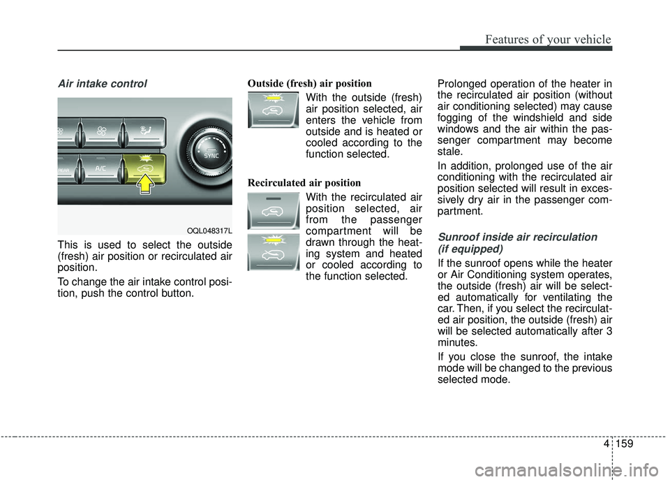 KIA SPORTAGE 2020 Owners Manual 4159
Features of your vehicle
Air intake control
This is used to select the outside
(fresh) air position or recirculated air
position.
To change the air intake control posi-
tion, push the control but KIA SPORTAGE 2020 Owners Manual 4159
Features of your vehicle
Air intake control
This is used to select the outside
(fresh) air position or recirculated air
position.
To change the air intake control posi-
tion, push the control but