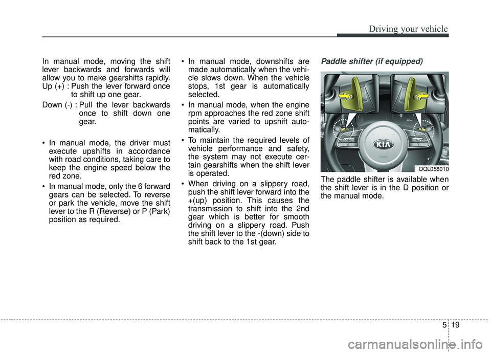 KIA SPORTAGE 2020 Owners Manual 519
Driving your vehicle
In manual mode, moving the shift
lever backwards and forwards will
allow you to make gearshifts rapidly.
Up (+) : Push the lever forward onceto shift up one gear.
Down (-) : P KIA SPORTAGE 2020 Owners Manual 519
Driving your vehicle
In manual mode, moving the shift
lever backwards and forwards will
allow you to make gearshifts rapidly.
Up (+) : Push the lever forward onceto shift up one gear.
Down (-) : P