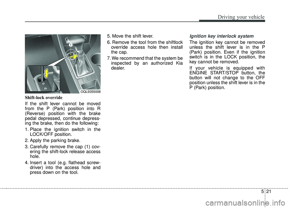 KIA SPORTAGE 2020 Owners Manual 521
Driving your vehicle
Shift-lock override
If the shift lever cannot be moved
from the P (Park) position into R
(Reverse) position with the brake
pedal depressed, continue depress-
ing the brake, th KIA SPORTAGE 2020 Owners Manual 521
Driving your vehicle
Shift-lock override
If the shift lever cannot be moved
from the P (Park) position into R
(Reverse) position with the brake
pedal depressed, continue depress-
ing the brake, th