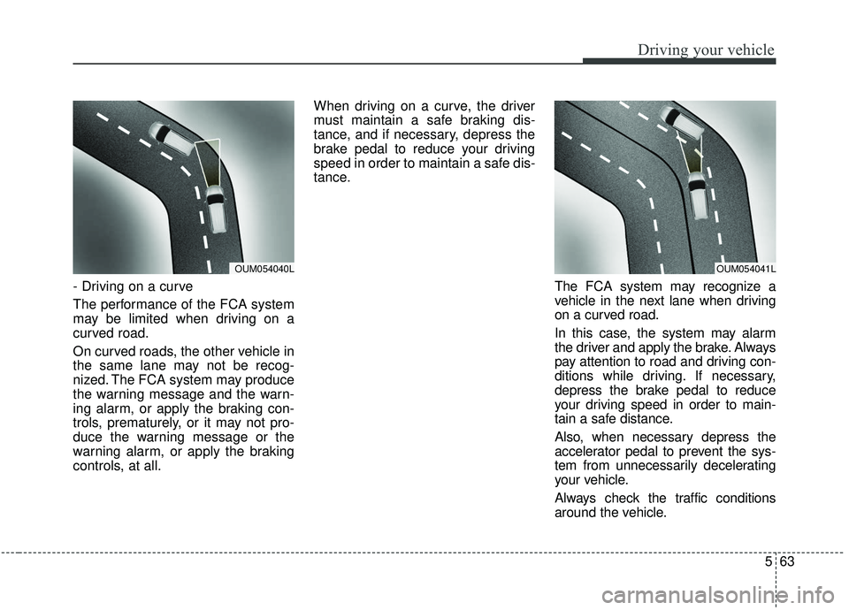 KIA SPORTAGE 2020  Owners Manual 563
Driving your vehicle
- Driving on a curve
The performance of the FCA system
may be limited when driving on a
curved road.
On curved roads, the other vehicle in
the same lane may not be recog-
nize