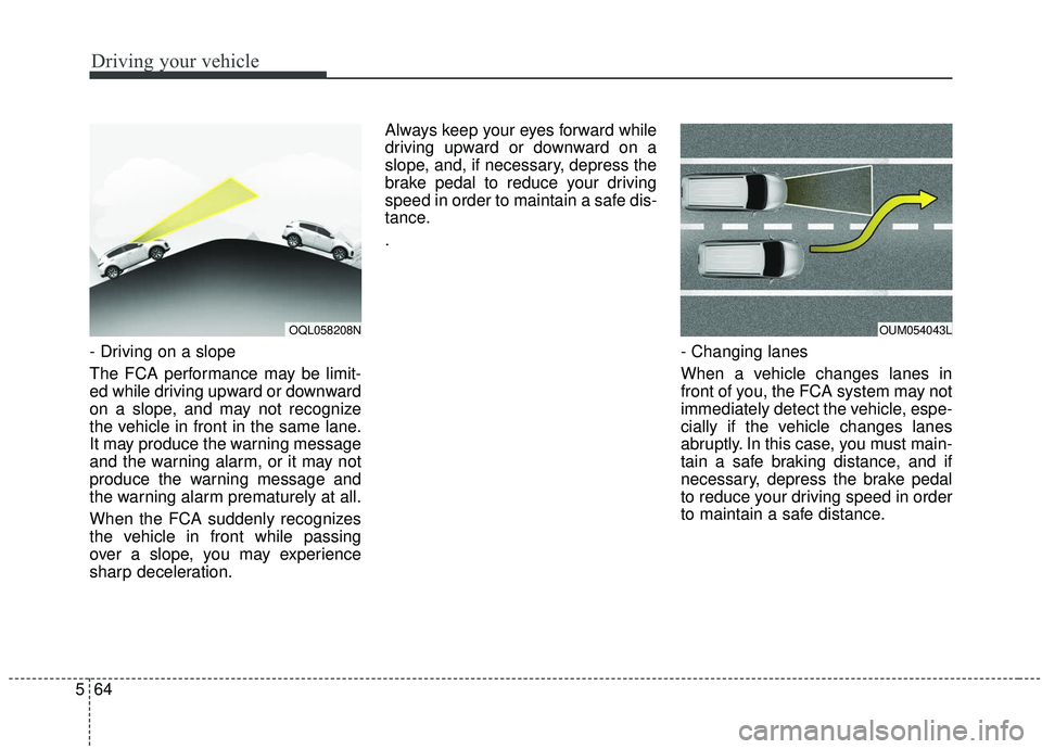 KIA SPORTAGE 2020  Owners Manual Driving your vehicle
64
5
- Driving on a slope
The FCA performance may be limit-
ed while driving upward or downward
on a slope, and may not recognize
the vehicle in front in the same lane.
It may pro