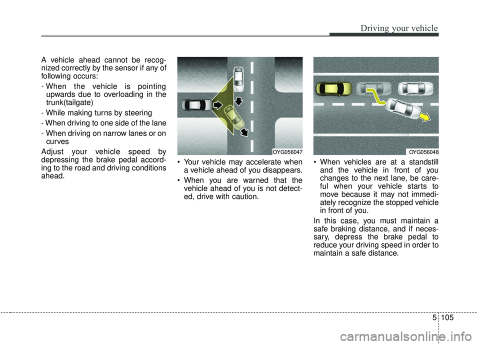 KIA SPORTAGE 2020  Owners Manual 5105
Driving your vehicle
A vehicle ahead cannot be recog-
nized correctly by the sensor if any of
following occurs:
- When the vehicle is pointingupwards due to overloading in the
trunk(tailgate)
- W