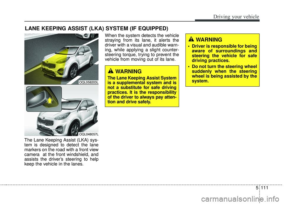 KIA SPORTAGE 2020 Owners Manual 5111
Driving your vehicle
The Lane Keeping Assist (LKA) sys-
tem is designed to detect the lane
markers on the road with a front view
camera at the front windshield, and
assists the driver’s steeri KIA SPORTAGE 2020 Owners Manual 5111
Driving your vehicle
The Lane Keeping Assist (LKA) sys-
tem is designed to detect the lane
markers on the road with a front view
camera at the front windshield, and
assists the driver’s steeri
