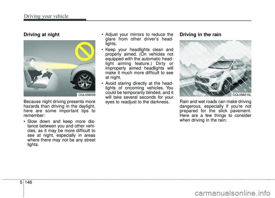 KIA SPORTAGE 2020 Owners Manual Driving your vehicle
146
5
Driving at night
Because night driving presents more
hazards than driving in the daylight,
here are some important tips to
remember:
Slow down and keep more dis-
tance betw KIA SPORTAGE 2020 Owners Manual Driving your vehicle
146
5
Driving at night
Because night driving presents more
hazards than driving in the daylight,
here are some important tips to
remember:
Slow down and keep more dis-
tance betw