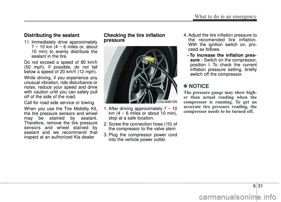 KIA SPORTAGE 2020 Owners Manual 631
What to do in an emergency
Distributing the sealant
11. Immediately drive approximately7 ~ 10 km (4 ~ 6 miles or, about
10 min) to evenly distribute the
sealant in the tire.
Do not exceed a speed KIA SPORTAGE 2020 Owners Manual 631
What to do in an emergency
Distributing the sealant
11. Immediately drive approximately7 ~ 10 km (4 ~ 6 miles or, about
10 min) to evenly distribute the
sealant in the tire.
Do not exceed a speed