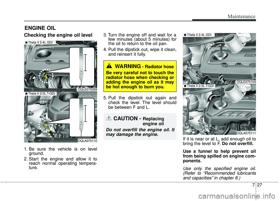 KIA SPORTAGE 2020 Owners Manual 727
Maintenance
ENGINE OIL
Checking the engine oil level
1. Be sure the vehicle is on levelground.
2. Start the engine and allow it to reach normal operating tempera-
ture. 3. Turn the engine off and KIA SPORTAGE 2020 Owners Manual 727
Maintenance
ENGINE OIL
Checking the engine oil level
1. Be sure the vehicle is on levelground.
2. Start the engine and allow it to reach normal operating tempera-
ture. 3. Turn the engine off and