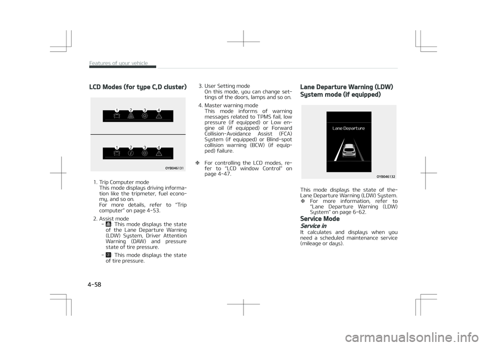 KIA STONIC 2018  Owners Manual LCD Modes (for type C,D cluster)
1. Trip Computer modeThis mode displays driving informa‐
tion  like  the  tripmeter,  fuel  econo‐
my, and so on. 
For  more  details,  refer  to  L