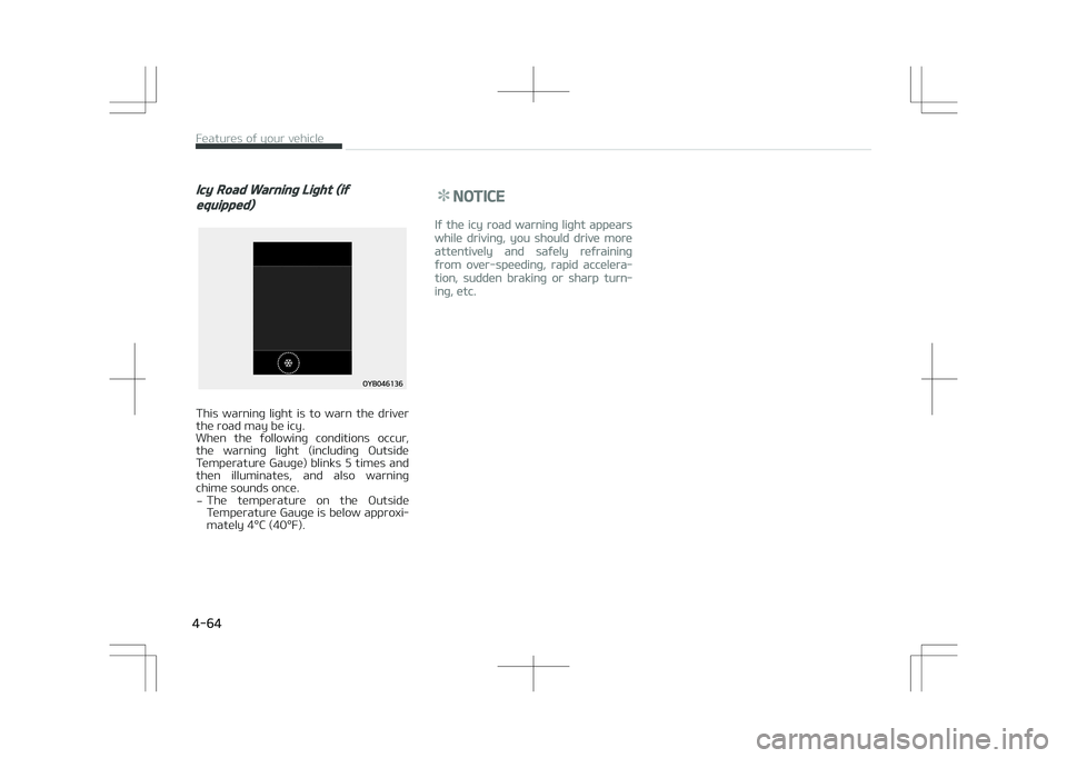 KIA STONIC 2018 Owners Manual Icy Road Warning Light (if
equipped)
This warning light is to warn the driver
the road may be icy.
When the following conditions occur, the warning light (including Outside
Temperature KIA STONIC 2018 Owners Manual Icy Road Warning Light (if
equipped)
This warning light is to warn the driver
the road may be icy.
When the following conditions occur, the warning light (including Outside
Temperature