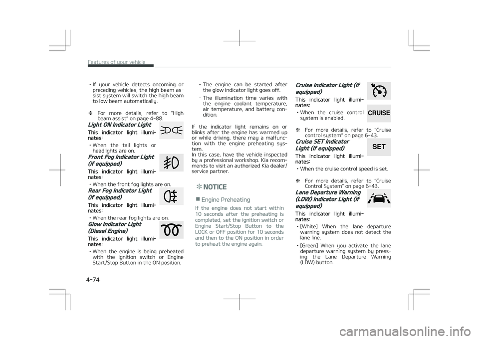 KIA STONIC 2018  Owners Manual • If  your  vehicle  detects  oncoming  orpreceding vehicles, the high beam as‐
sist system will switch the high beam to low beam automatically.
❈ For  more  details,  refer  to  L