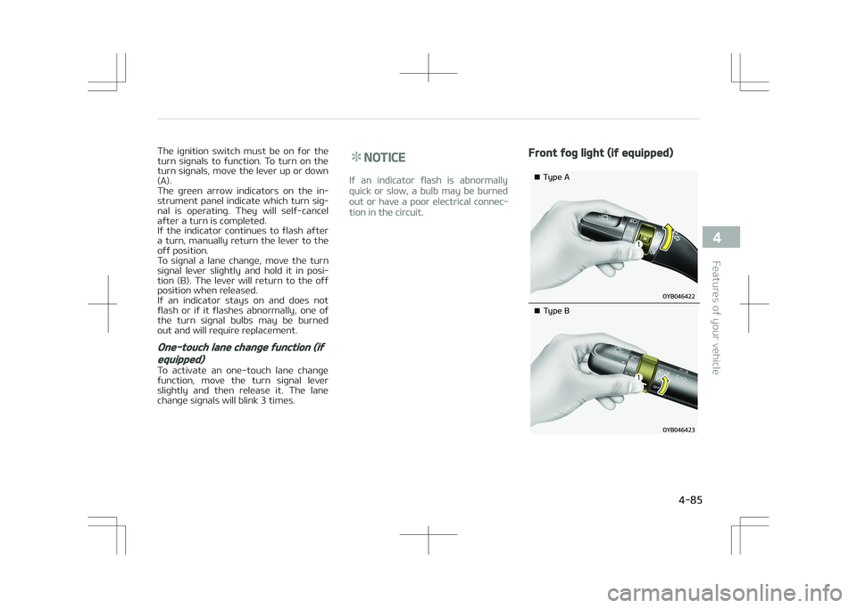 KIA STONIC 2018  Owners Manual The  ignition  switch  must  be  on  for  the
turn  signals  to  function.  To  turn  on  the turn signals, move the lever up or down
(A). 
The  green  arrow  indicators  on  the  in‐
strument panel