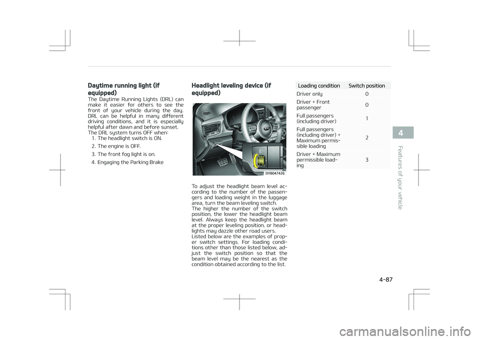 KIA STONIC 2018  Owners Manual Daytime running light (if
equipped)
The  Daytime  Running  Lights  (DRL)  can
make  it  easier  for  others  to  see  the front  of  your  vehicle  during  the  day.
DRL  can  be  helpful  in  many  d