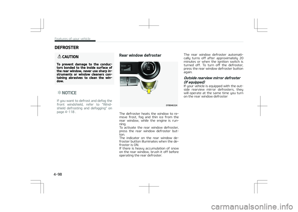KIA STONIC 2018  Owners Manual DEFROSTER
CAUTION
To prevent damage to the conduc‐tors bonded to the inside surface ofthe rear window, never use sharp in‐struments or window cleaners con‐taining abrasives to clean the win‐do