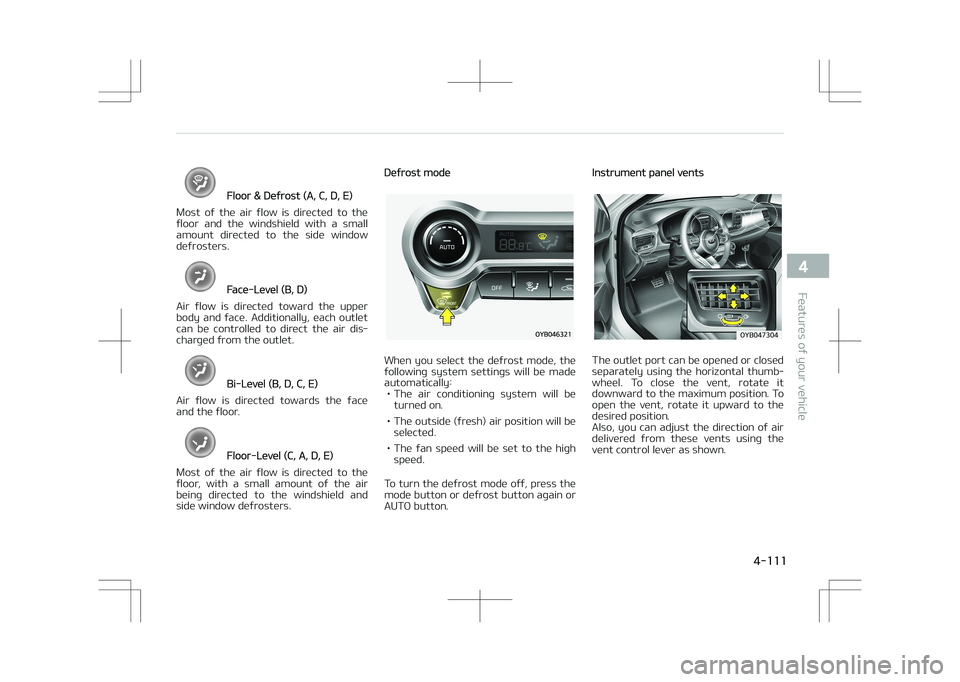 KIA STONIC 2018 Owners Manual Floor & Defrost (A, C, D, E)
Most of the air flow is directed to the
floor and the windshield with a small amount directed to the side window
defrosters.
Face-Level (B, D)
Air flow KIA STONIC 2018 Owners Manual Floor & Defrost (A, C, D, E)
Most of the air flow is directed to the
floor and the windshield with a small amount directed to the side window
defrosters.
Face-Level (B, D)
Air flow