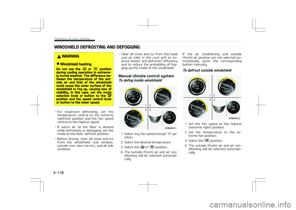 KIA STONIC 2018  Owners Manual WINDSHIELD DEFROSTING AND DEFOGGING
WARNING
nWindshield heating
Do not use the  or  positionduring cooling operation in extreme‐ly humid weather. The difference be‐tween the temperature of the out