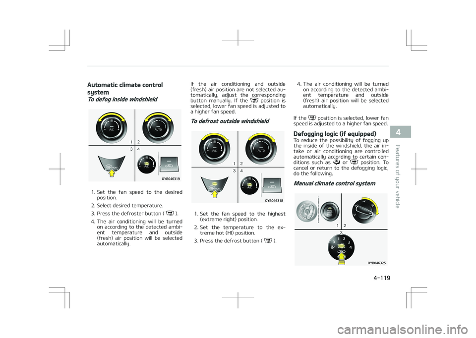 KIA STONIC 2018 Owners Manual Automatic climate control
system
To defog inside windshield
1. Set the fan speed to the desiredposition.
2. Select desired temperature.
3. Press the defroster button (
).
4. The air conditi KIA STONIC 2018 Owners Manual Automatic climate control
system
To defog inside windshield
1. Set the fan speed to the desiredposition.
2. Select desired temperature.
3. Press the defroster button (
).
4. The air conditi