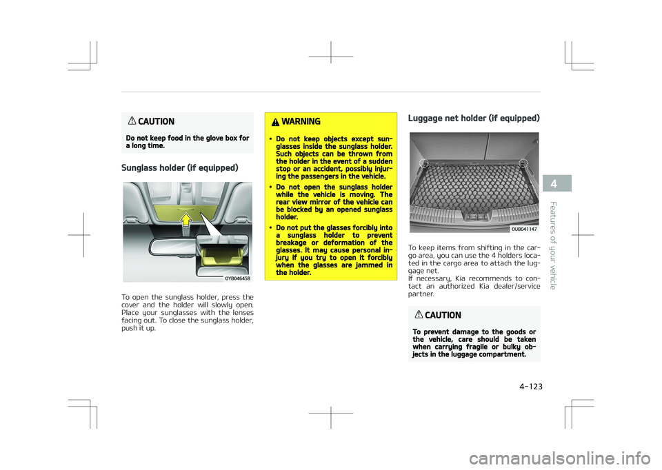 KIA STONIC 2018 Owners Manual CAUTION
Do not keep food in the glove box fora long time.
Sunglass holder (if equipped)
To open the sunglass holder, press the
cover and the holder will slowly open. Place your sunglasse KIA STONIC 2018 Owners Manual CAUTION
Do not keep food in the glove box fora long time.
Sunglass holder (if equipped)
To open the sunglass holder, press the
cover and the holder will slowly open. Place your sunglasse