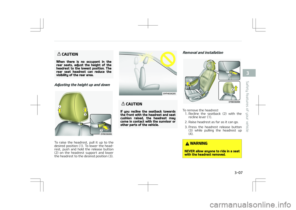 KIA STONIC 2018 Owners Manual CAUTION
When there is no occupant in therear seats, adjust the height of theheadrest to the lowest position. Therear seat headrest can reduce thevisibility of the rear area.
Adjusting the height up an