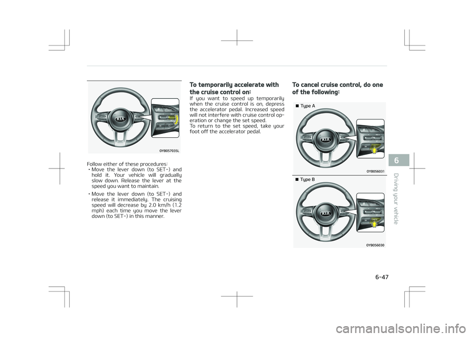 KIA STONIC 2018  Owners Manual Follow either of these procedures:• Move  the  lever  down  (to  SET-)  and hold  it.  Your  vehicle  will  gradually
slow  down.  Release  the  lever  at  the speed you want to maintain.
• Move  