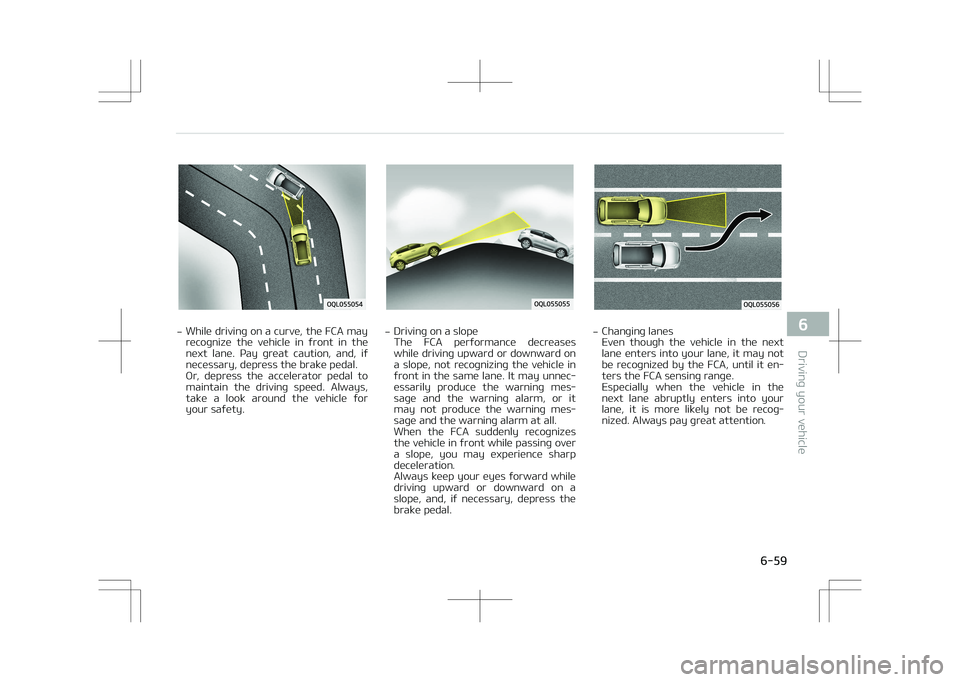 KIA STONIC 2018  Owners Manual -While driving on a curve, the FCA may
recognize  the  vehicle  in  front  in  the
next  lane.  Pay  great  caution,  and,  if necessary, depress the brake pedal. 
Or,  depress  the  accelerator  peda
