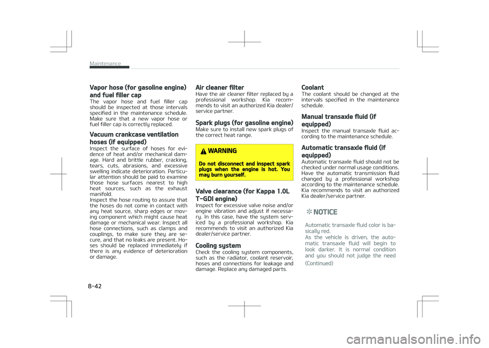 KIA STONIC 2018 Owners Manual Vapor hose (for gasoline engine)
and fuel filler cap
The vapor hose and fuel filler cap
should be inspected at those intervals specified in the maintenance schedule.
Make sure that a KIA STONIC 2018 Owners Manual Vapor hose (for gasoline engine)
and fuel filler cap
The vapor hose and fuel filler cap
should be inspected at those intervals specified in the maintenance schedule.
Make sure that a