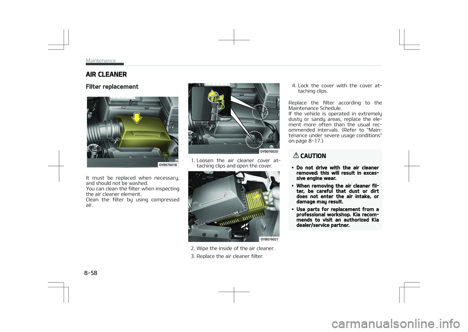KIA STONIC 2018 Owners Manual AIR CLEANER
Filter replacement
It must be replaced when necessary,
and should not be washed.
You can clean the filter when inspecting the air cleaner element.
Clean the filter by using comp KIA STONIC 2018 Owners Manual AIR CLEANER
Filter replacement
It must be replaced when necessary,
and should not be washed.
You can clean the filter when inspecting the air cleaner element.
Clean the filter by using comp