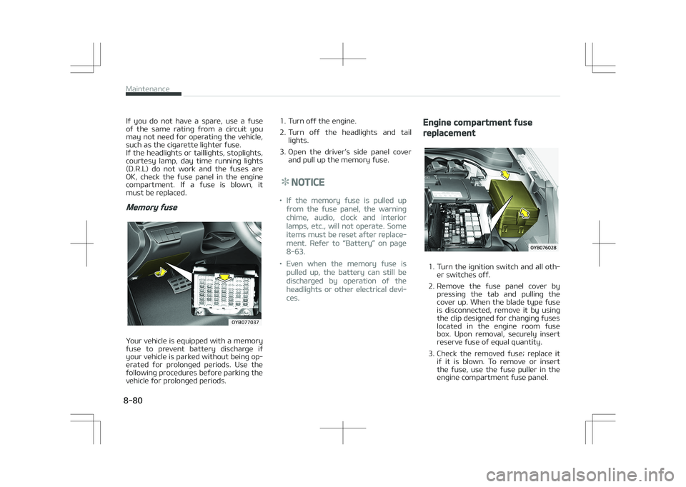 KIA STONIC 2018  Owners Manual If  you  do  not  have  a  spare,  use  a  fuse
of  the  same  rating  from  a  circuit  you may not need for operating the vehicle,
such as the cigarette lighter fuse. 
If the headlights or taillight