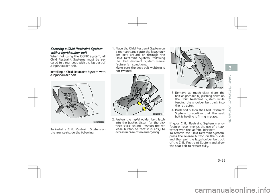 KIA STONIC 2018 Workshop Manual Securing a Child Restraint System
with a lap/shoulder belt
When  not  using  the  ISOFIX  system,  allChild  Restraint  Systems  must  be  se‐
cured to a rear seat with the lap part of
a lap/shoulde