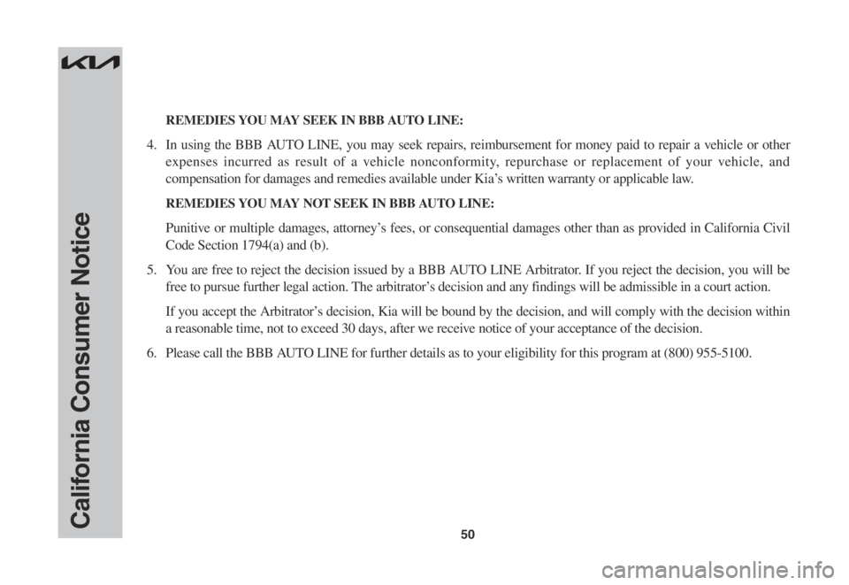 KIA STINGER 2022 Warranty and Consumer Information Guide 50California Consumer Notice
REMEDIES YOU MAY SEEK IN BBB AUTO LINE:
4. In using the BBB AUTO LINE, you may seek repairs, reimbursement for money paid to repair a vehicle or other
expenses incurred KIA STINGER 2022 Warranty and Consumer Information Guide 50California Consumer Notice
REMEDIES YOU MAY SEEK IN BBB AUTO LINE:
4. In using the BBB AUTO LINE, you may seek repairs, reimbursement for money paid to repair a vehicle or other
expenses incurred